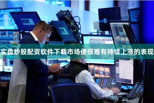 实盘炒股配资软件下载市场便很难有持续上涨的表现