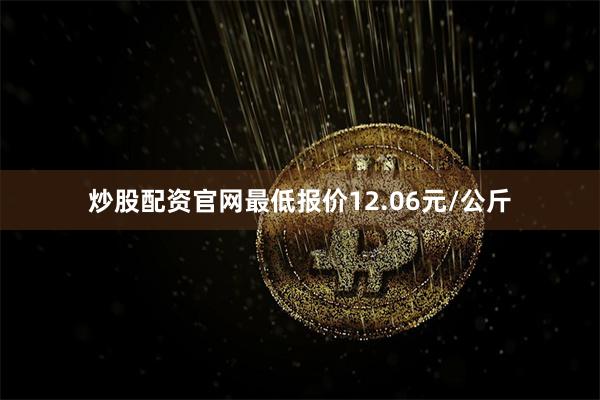 炒股配资官网最低报价12.06元/公斤