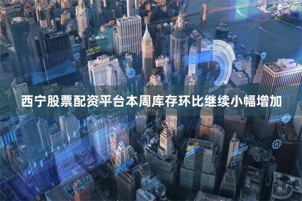 西宁股票配资平台本周库存环比继续小幅增加