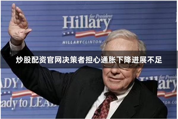炒股配资官网决策者担心通胀下降进展不足