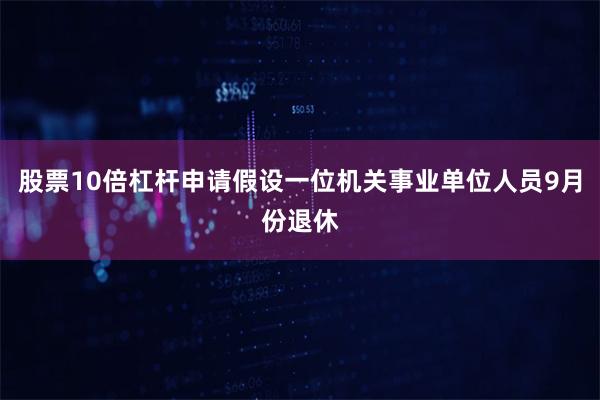 股票10倍杠杆申请假设一位机关事业单位人员9月份退休
