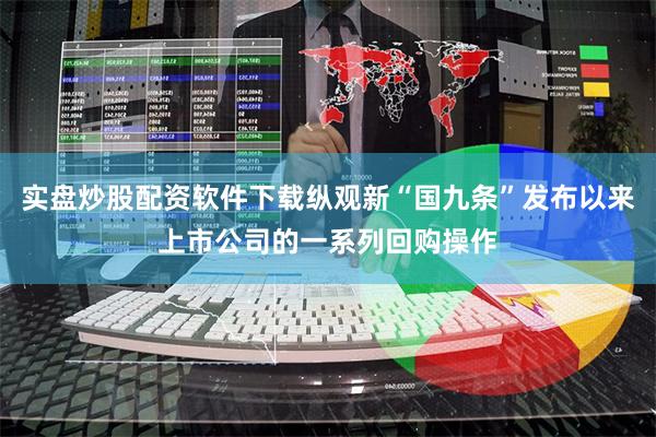 实盘炒股配资软件下载纵观新“国九条”发布以来上市公司的一系列回购操作