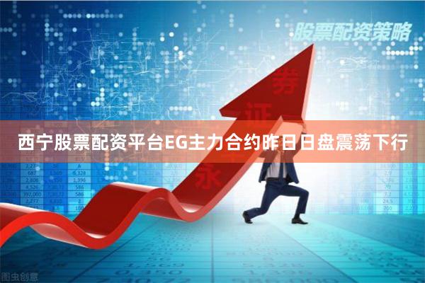 西宁股票配资平台EG主力合约昨日日盘震荡下行