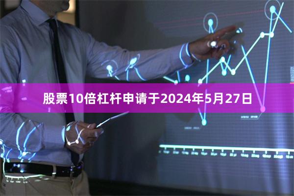 股票10倍杠杆申请于2024年5月27日
