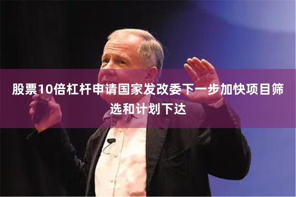 股票10倍杠杆申请国家发改委下一步加快项目筛选和计划下达