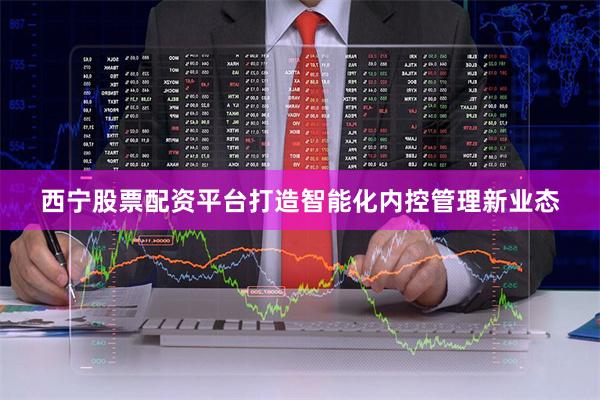 西宁股票配资平台打造智能化内控管理新业态