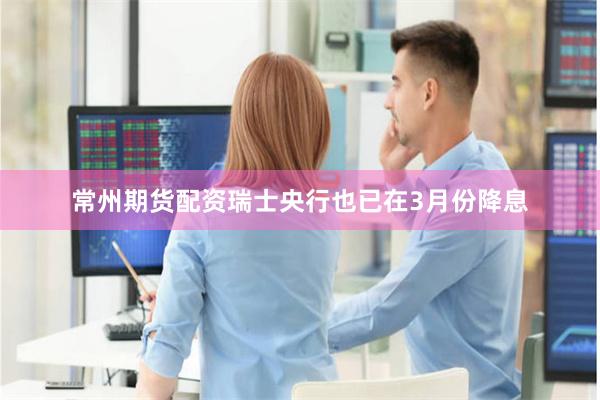 常州期货配资瑞士央行也已在3月份降息