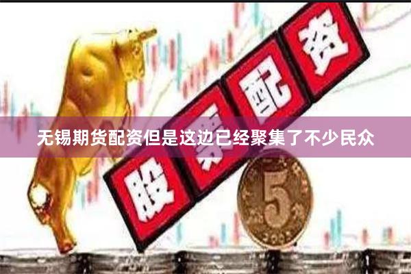 无锡期货配资但是这边已经聚集了不少民众