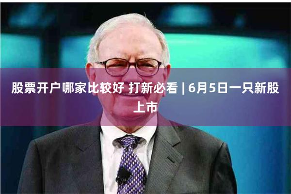 股票开户哪家比较好 打新必看 | 6月5日一只新股上市
