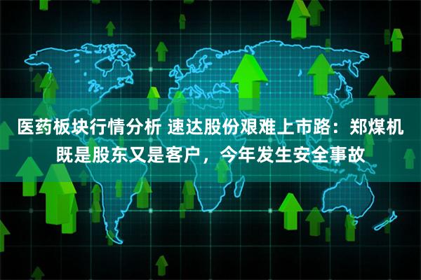 医药板块行情分析 速达股份艰难上市路：郑煤机既是股东又是客户，今年发生安全事故