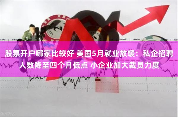 股票开户哪家比较好 美国5月就业放缓：私企招聘人数降至四个月低点 小企业加大裁员力度