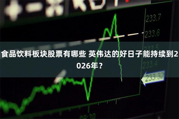 食品饮料板块股票有哪些 英伟达的好日子能持续到2026年？