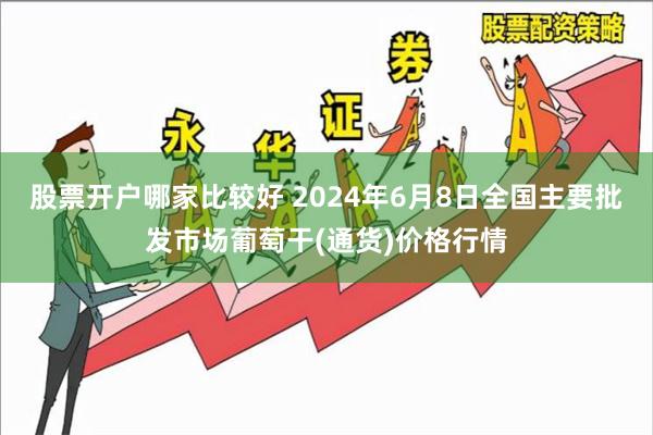 股票开户哪家比较好 2024年6月8日全国主要批发市场葡萄干(通货)价格行情