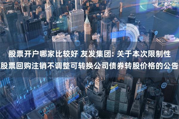 股票开户哪家比较好 友发集团: 关于本次限制性股票回购注销不调整可转换公司债券转股价格的公告
