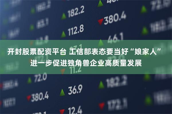 开封股票配资平台 工信部表态要当好“娘家人” 进一步促进独角兽企业高质量发展