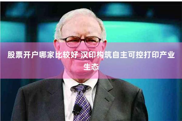 股票开户哪家比较好 汉印构筑自主可控打印产业生态
