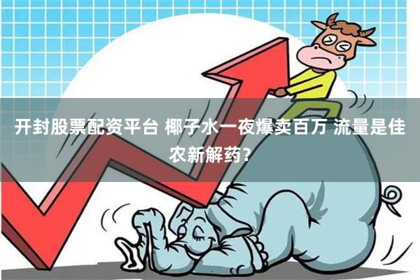 开封股票配资平台 椰子水一夜爆卖百万 流量是佳农新解药？