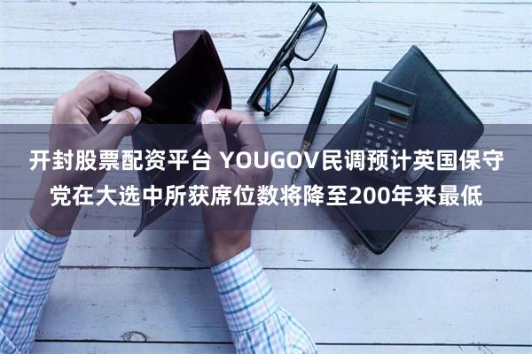 开封股票配资平台 YOUGOV民调预计英国保守党在大选中所获席位数将降至200年来最低