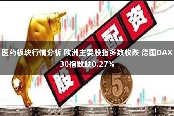 医药板块行情分析 欧洲主要股指多数收跌 德国DAX30指数跌0.27%