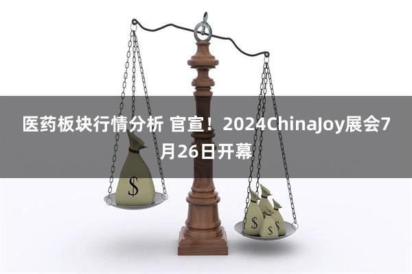 医药板块行情分析 官宣！2024ChinaJoy展会7月26日开幕