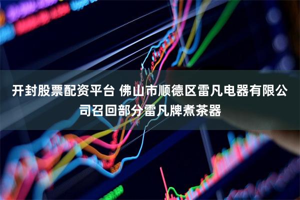 开封股票配资平台 佛山市顺德区雷凡电器有限公司召回部分雷凡牌煮茶器