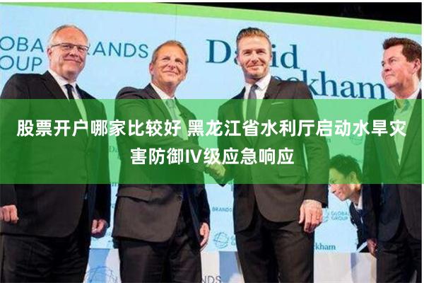 股票开户哪家比较好 黑龙江省水利厅启动水旱灾害防御Ⅳ级应急响应
