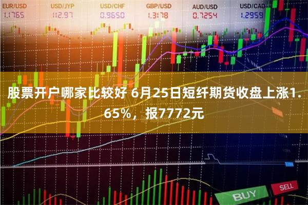 股票开户哪家比较好 6月25日短纤期货收盘上涨1.65%，报7772元