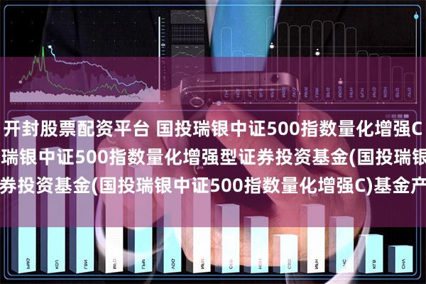 开封股票配资平台 国投瑞银中证500指数量化增强C: 2024-06-27_国投瑞银中证500指数量化增强型证券投资基金(国投瑞银中证500指数量化增强C)基金产品资料概要