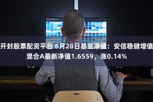 开封股票配资平台 6月28日基金净值：安信稳健增值混合A最新净值1.6559，涨0.14%