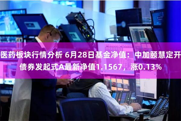 医药板块行情分析 6月28日基金净值：中加颐慧定开债券发起式A最新净值1.1567，涨0.13%