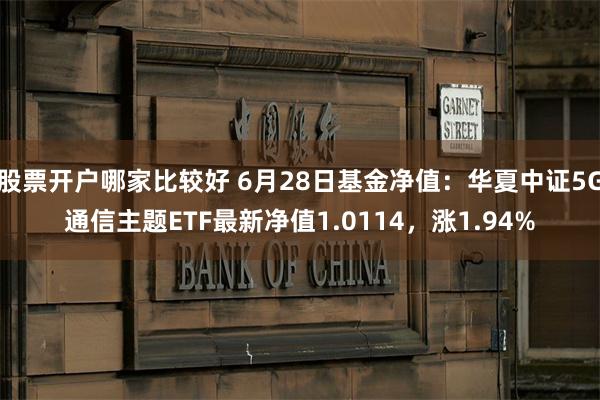 股票开户哪家比较好 6月28日基金净值：华夏中证5G通信主题ETF最新净值1.0114，涨1.94%