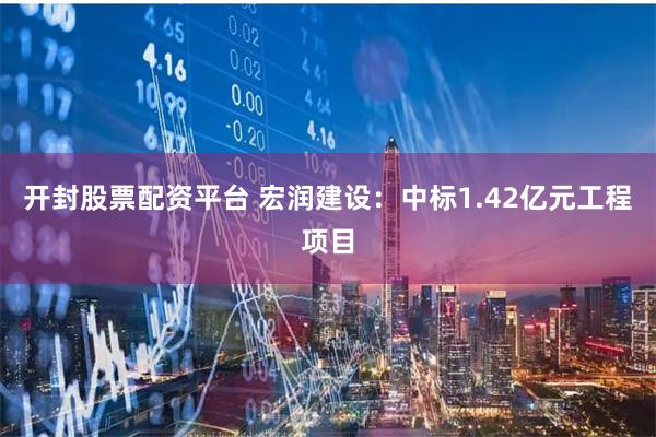 开封股票配资平台 宏润建设：中标1.42亿元工程项目