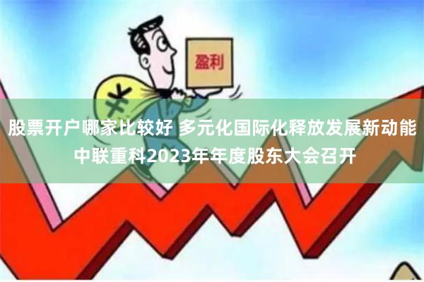 股票开户哪家比较好 多元化国际化释放发展新动能 中联重科2023年年度股东大会召开