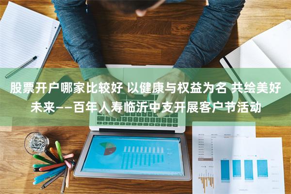 股票开户哪家比较好 以健康与权益为名 共绘美好未来——百年人寿临沂中支开展客户节活动