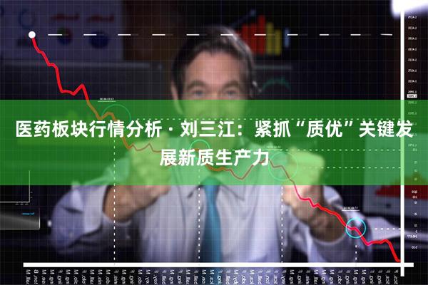医药板块行情分析 · 刘三江：紧抓“质优”关键发展新质生产力