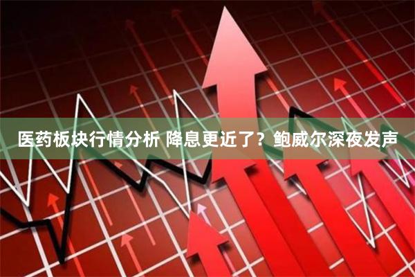 医药板块行情分析 降息更近了？鲍威尔深夜发声