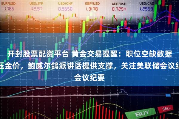 开封股票配资平台 黄金交易提醒：职位空缺数据打压金价，鲍威尔鸽派讲话提供支撑，关注美联储会议纪要