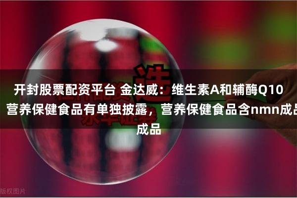 开封股票配资平台 金达威：维生素A和辅酶Q10，营养保健食品有单独披露，营养保健食品含nmn成品