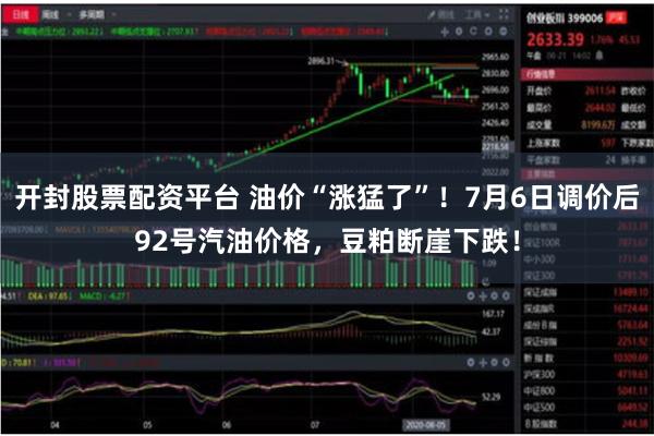 开封股票配资平台 油价“涨猛了”！7月6日调价后92号汽油价格，豆粕断崖下跌！
