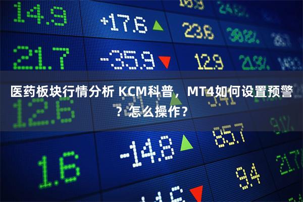 医药板块行情分析 KCM科普，MT4如何设置预警？怎么操作？