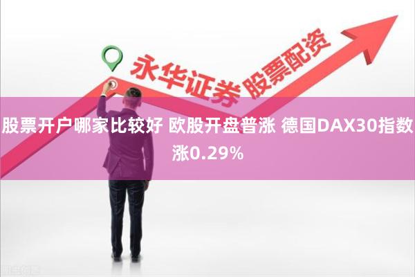 股票开户哪家比较好 欧股开盘普涨 德国DAX30指数涨0.29%