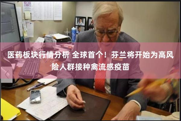 医药板块行情分析 全球首个！芬兰将开始为高风险人群接种禽流感疫苗