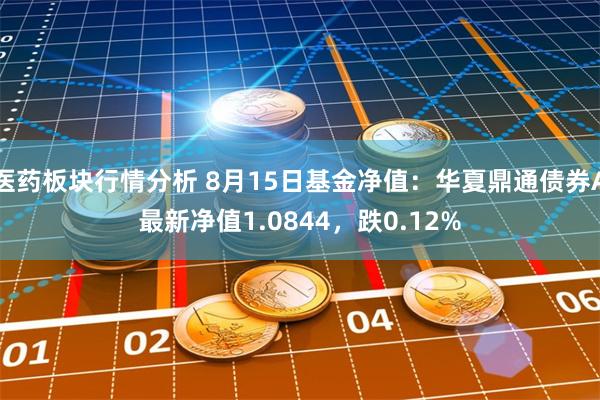 医药板块行情分析 8月15日基金净值：华夏鼎通债券A最新净值1.0844，跌0.12%