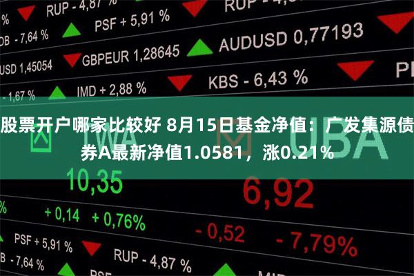 股票开户哪家比较好 8月15日基金净值：广发集源债券A最新净值1.0581，涨0.21%