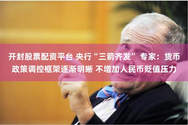 开封股票配资平台 央行“三箭齐发” 专家：货币政策调控框架逐渐明晰 不增加人民币贬值压力