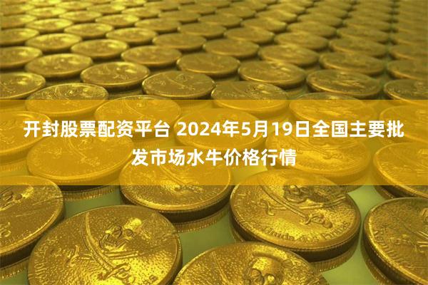 开封股票配资平台 2024年5月19日全国主要批发市场水牛价格行情