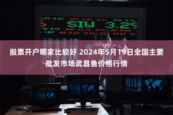 股票开户哪家比较好 2024年5月19日全国主要批发市场武昌鱼价格行情