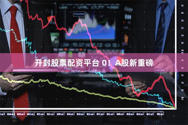 开封股票配资平台 0！A股新重磅