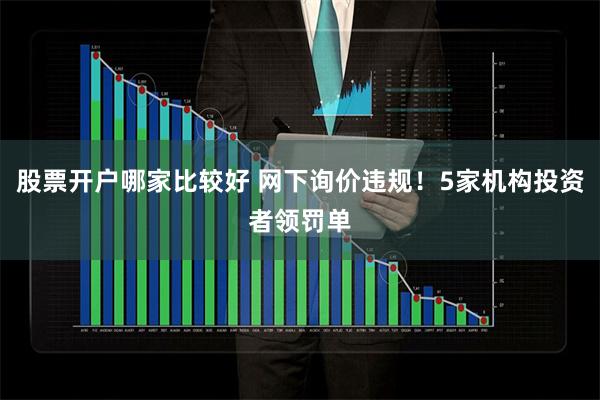 股票开户哪家比较好 网下询价违规！5家机构投资者领罚单
