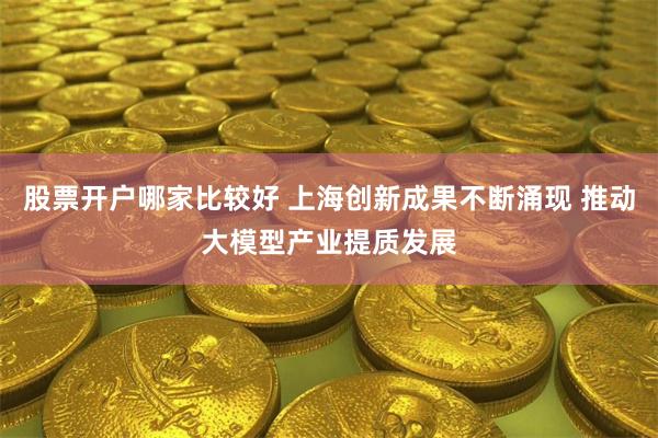 股票开户哪家比较好 上海创新成果不断涌现 推动大模型产业提质发展